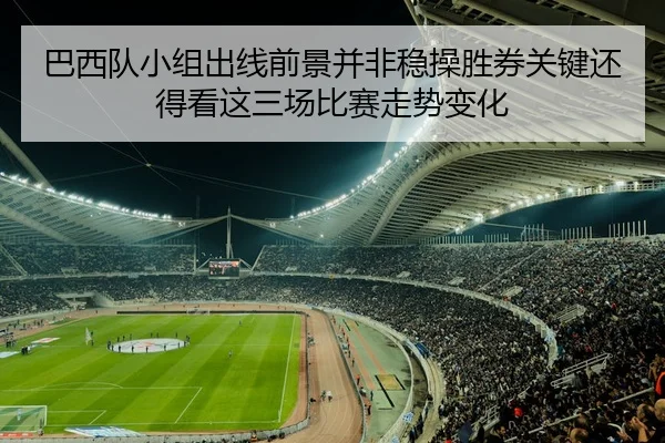 巴西队小组出线前景并非稳操胜券关键还得看这三场比赛走势变化